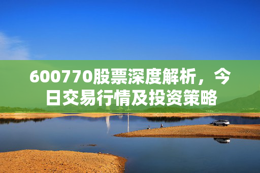 600770股票深度解析，今日交易行情及投资策略
