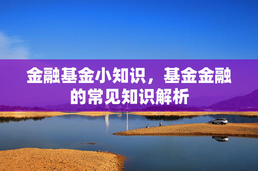 金融基金小知识，基金金融的常见知识解析
