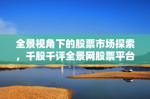全景视角下的股票市场探索，千股千评全景网股票平台