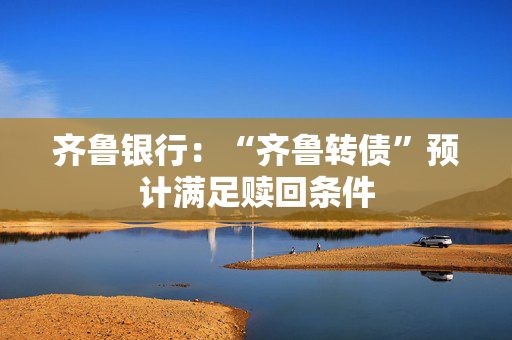 齐鲁银行：“齐鲁转债”预计满足赎回条件