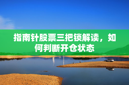 指南针股票三把锁解读，如何判断开仓状态