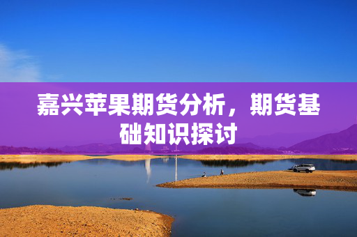 嘉兴苹果期货分析，期货基础知识探讨