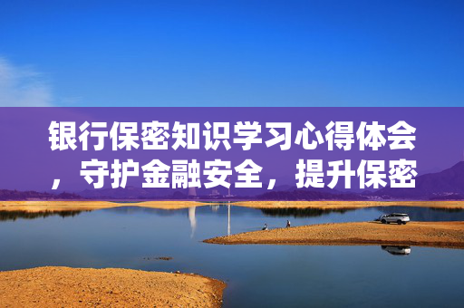 银行保密知识学习心得体会，守护金融安全，提升保密意识