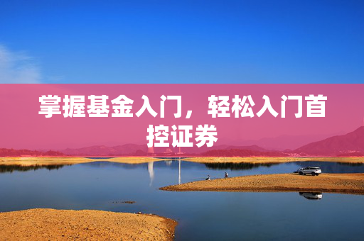 掌握基金入门，轻松入门首控证券