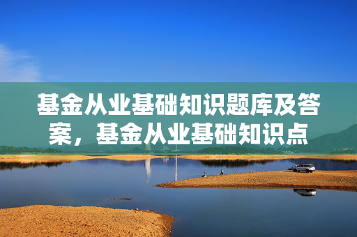 基金从业基础知识题库及答案，基金从业基础知识点