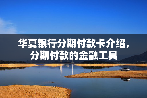 华夏银行分期付款卡介绍，分期付款的金融工具