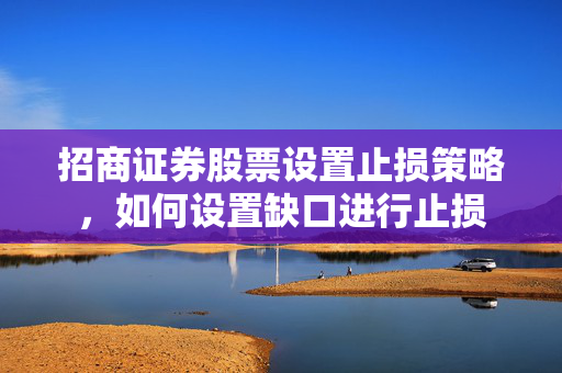 招商证券股票设置止损策略，如何设置缺口进行止损