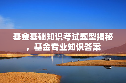 基金基础知识考试题型揭秘，基金专业知识答案