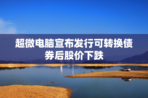 超微电脑宣布发行可转换债券后股价下跌