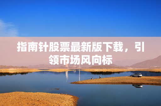 指南针股票最新版下载，引领市场风向标