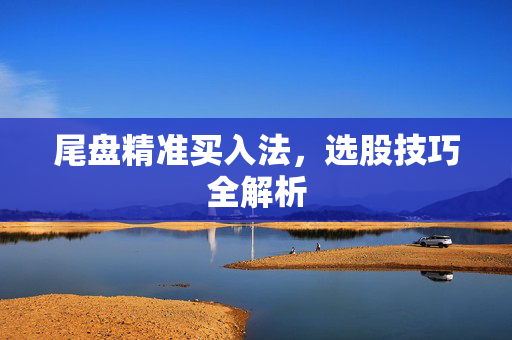 尾盘精准买入法，选股技巧全解析