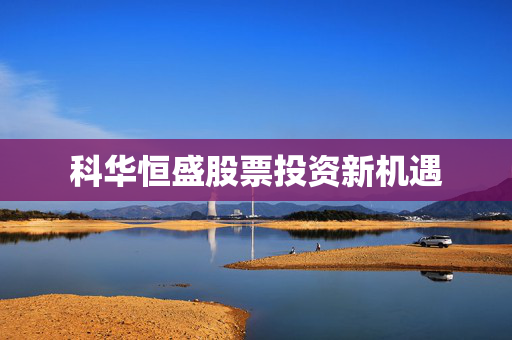 科华恒盛股票投资新机遇