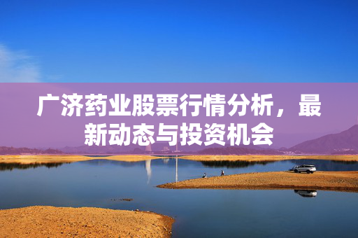 广济药业股票行情分析，最新动态与投资机会