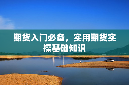 期货入门必备，实用期货实操基础知识