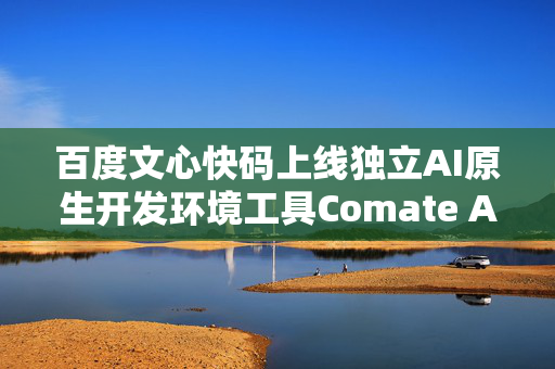 百度文心快码上线独立AI原生开发环境工具Comate AI IDE