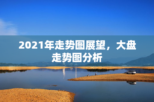 2021年走势图展望，大盘走势图分析