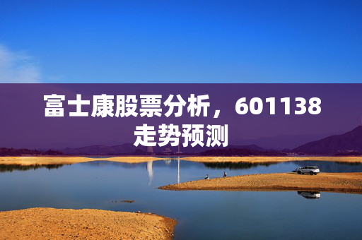富士康股票分析，601138走势预测