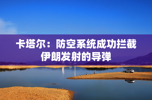卡塔尔：防空系统成功拦截伊朗发射的导弹