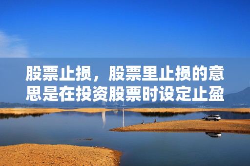 股票止损，股票里止损的意思是在投资股票时设定止盈和止损的目标，避免投资亏损过多