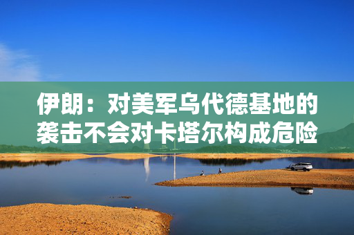 伊朗：对美军乌代德基地的袭击不会对卡塔尔构成危险