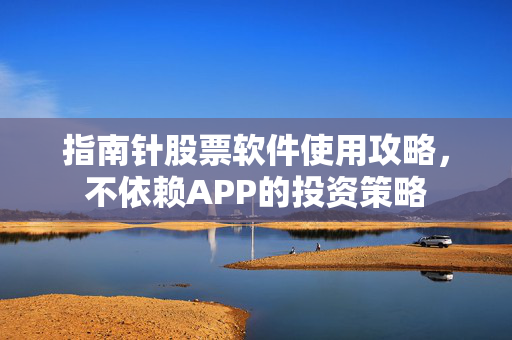 指南针股票软件使用攻略，不依赖APP的投资策略