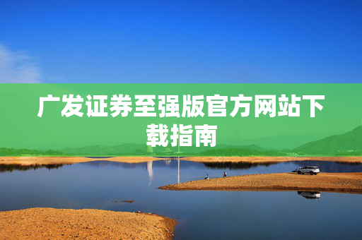 广发证券至强版官方网站下载指南