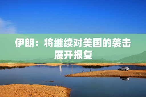 伊朗：将继续对美国的袭击展开报复