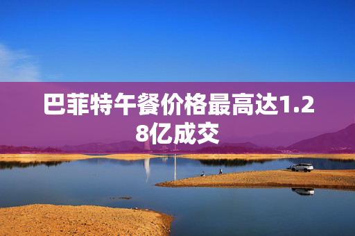 巴菲特午餐价格最高达1.28亿成交