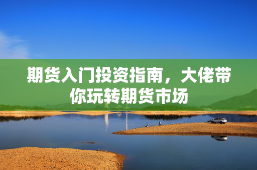期货入门投资指南，大佬带你玩转期货市场