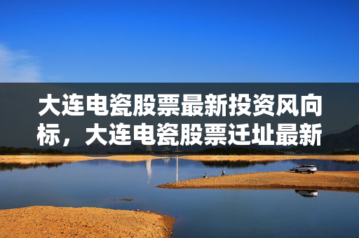 大连电瓷股票最新投资风向标，大连电瓷股票迁址最新动态
