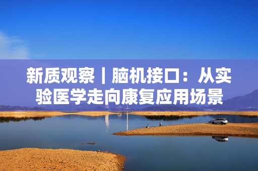 新质观察｜脑机接口：从实验医学走向康复应用场景