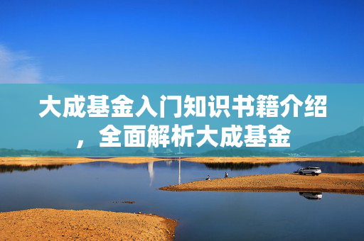 大成基金入门知识书籍介绍，全面解析大成基金
