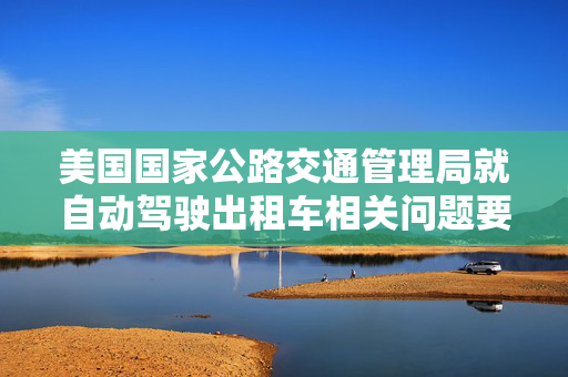 美国国家公路交通管理局就自动驾驶出租车相关问题要求特斯拉提供信息