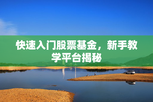 快速入门股票基金，新手教学平台揭秘
