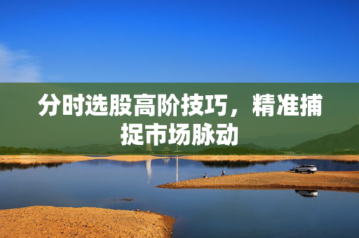 分时选股高阶技巧，精准捕捉市场脉动