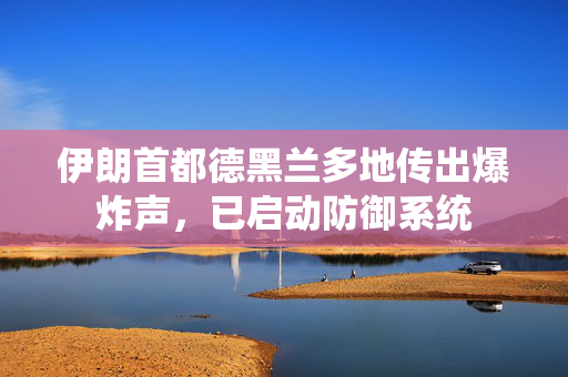 伊朗首都德黑兰多地传出爆炸声，已启动防御系统
