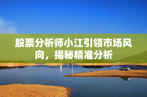 股票分析师小江引领市场风向，揭秘精准分析