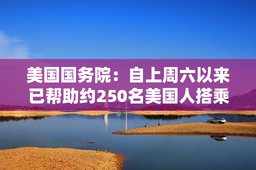 美国国务院：自上周六以来已帮助约250名美国人搭乘航班离开以色列