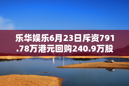 乐华娱乐6月23日斥资791.78万港元回购240.9万股
