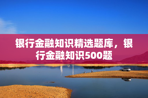 银行金融知识精选题库，银行金融知识500题