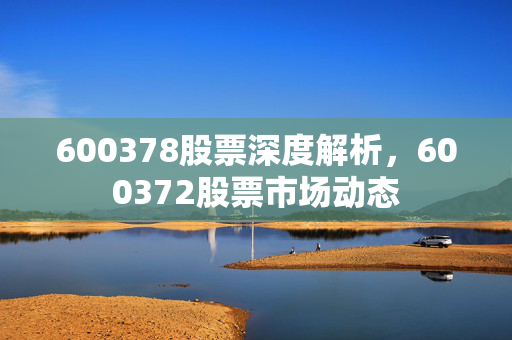 600378股票深度解析，600372股票市场动态