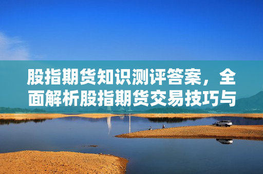 股指期货知识测评答案，全面解析股指期货交易技巧与策略