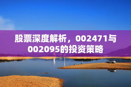 股票深度解析，002471与002095的投资策略