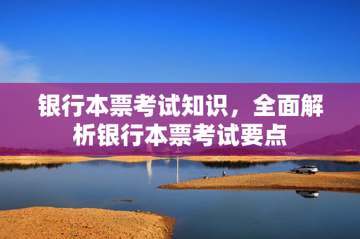 银行本票考试知识，全面解析银行本票考试要点