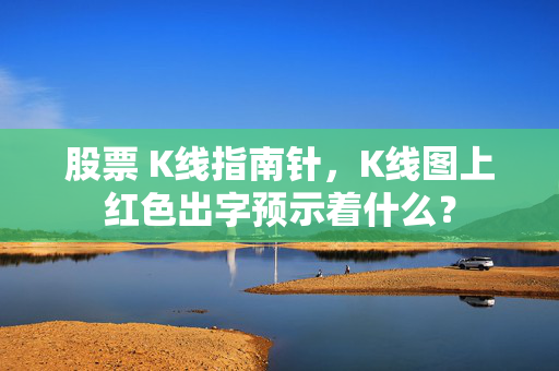 股票 K线指南针，K线图上红色出字预示着什么？