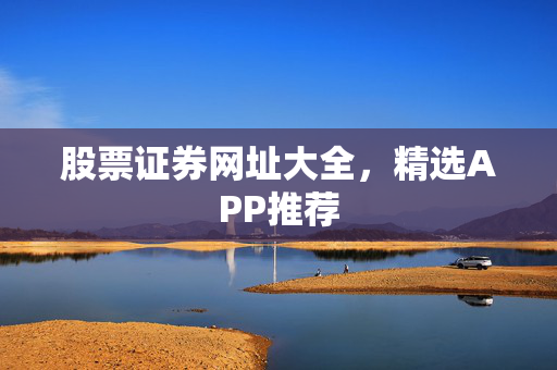 股票证券网址大全，精选APP推荐