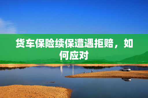 货车保险续保遭遇拒赔，如何应对