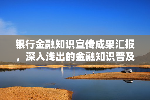 银行金融知识宣传成果汇报，深入浅出的金融知识普及
