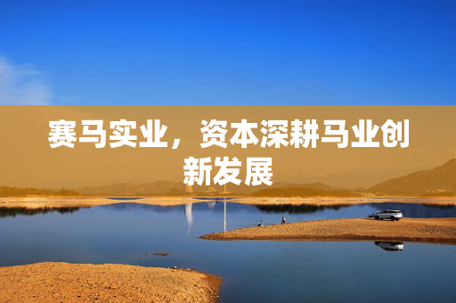 赛马实业，资本深耕马业创新发展