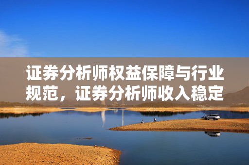 证券分析师权益保障与行业规范，证券分析师收入稳定与否